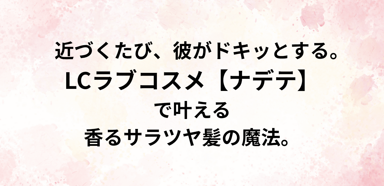 近づくたび、彼がドキッとする。 LCラブコスメ「ナデテ」で叶える 香るサラツヤ髪の魔法。と書かれたアイキャッチ画像